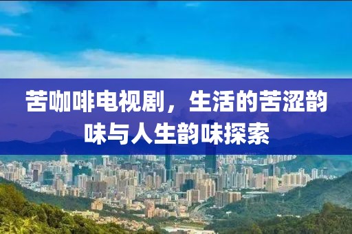 苦咖啡电视剧，生活的苦涩韵味与人生韵味探索