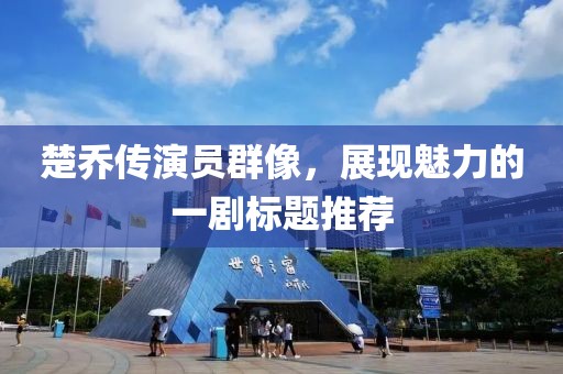 楚乔传演员群像，展现魅力的一剧标题推荐