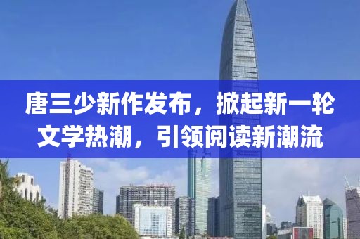唐三少新作发布，掀起新一轮文学热潮，引领阅读新潮流