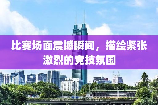 比赛场面震撼瞬间，描绘紧张激烈的竞技氛围
