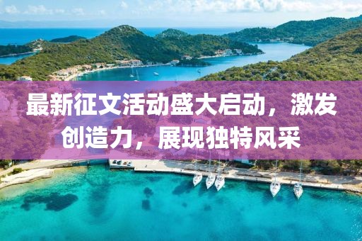 最新征文活动盛大启动，激发创造力，展现独特风采