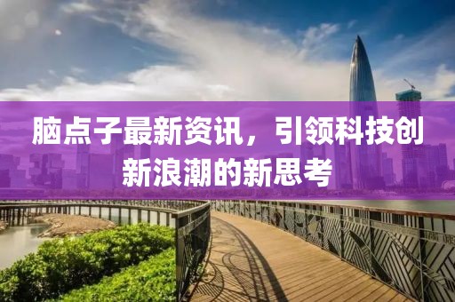 脑点子最新资讯，引领科技创新浪潮的新思考