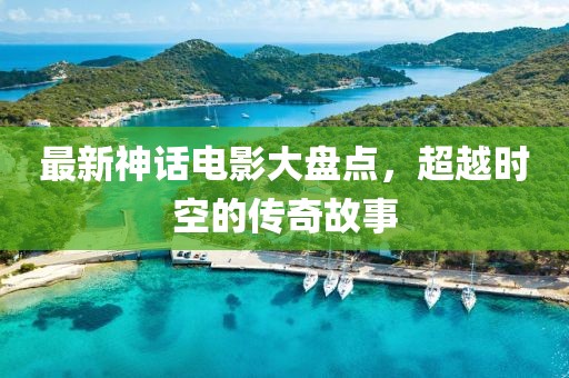 最新神话电影大盘点，超越时空的传奇故事