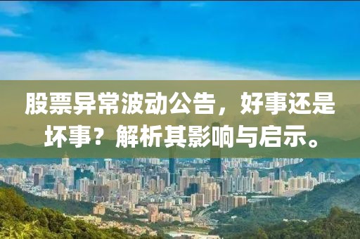股票异常波动公告，好事还是坏事？解析其影响与启示。
