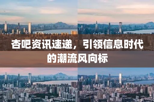 杏吧资讯速递，引领信息时代的潮流风向标