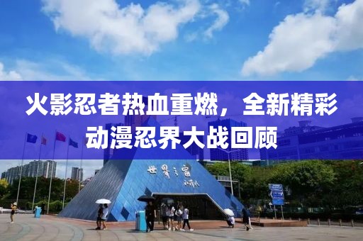 火影忍者热血重燃，全新精彩动漫忍界大战回顾