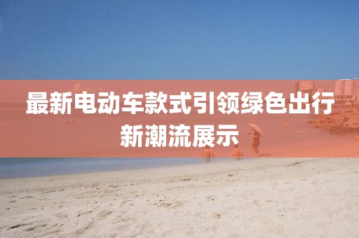 最新电动车款式引领绿色出行新潮流展示