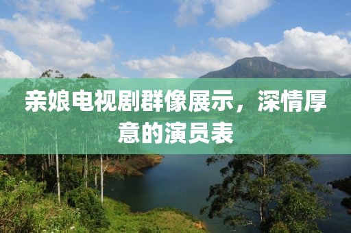 亲娘电视剧群像展示，深情厚意的演员表