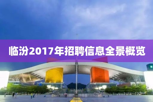 临汾2017年招聘信息全景概览