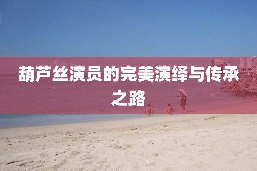 葫芦丝演员的完美演绎与传承之路