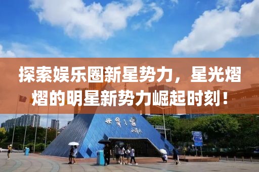 探索娱乐圈新星势力，星光熠熠的明星新势力崛起时刻！