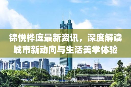 锦悦桦庭最新资讯，深度解读城市新动向与生活美学体验