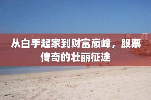 从白手起家到财富巅峰，股票传奇的壮丽征途