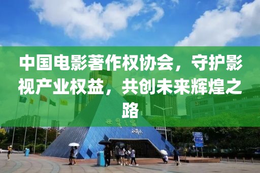中国电影著作权协会，守护影视产业权益，共创未来辉煌之路