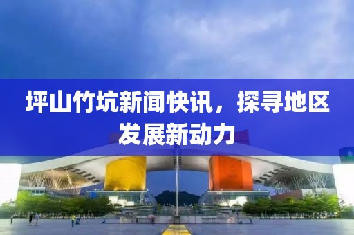坪山竹坑新闻快讯，探寻地区发展新动力