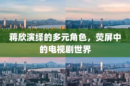 蒋欣演绎的多元角色，荧屏中的电视剧世界