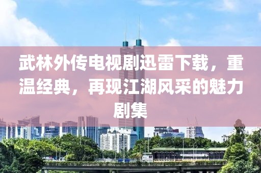 武林外传电视剧迅雷下载，重温经典，再现江湖风采的魅力剧集