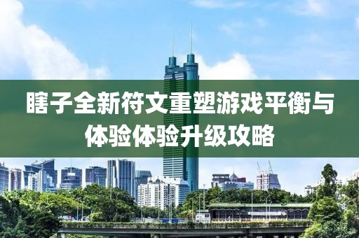 瞎子全新符文重塑游戏平衡与体验体验升级攻略