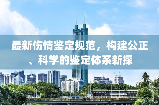 最新伤情鉴定规范，构建公正、科学的鉴定体系新探