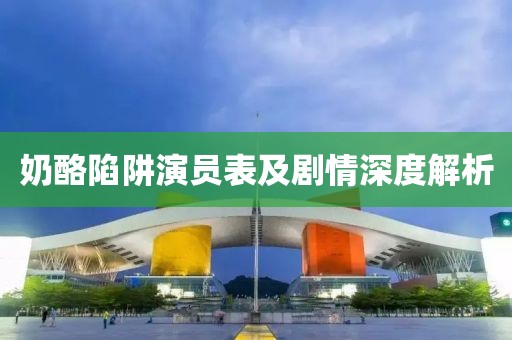 奶酪陷阱演员表及剧情深度解析