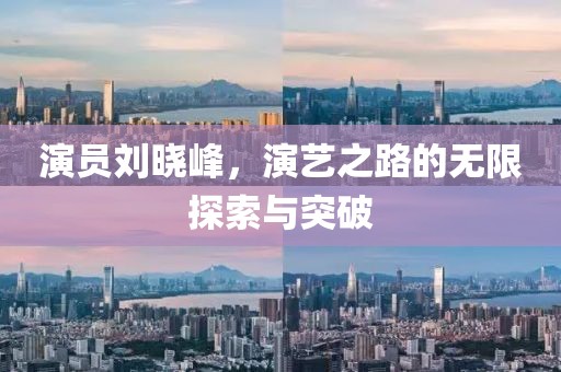 演员刘晓峰，演艺之路的无限探索与突破