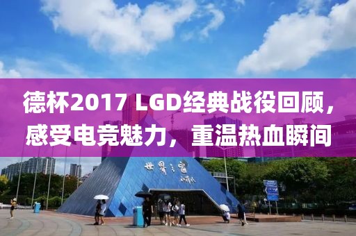 德杯2017 LGD经典战役回顾，感受电竞魅力，重温热血瞬间