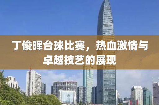 丁俊晖台球比赛，热血激情与卓越技艺的展现