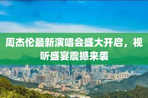 周杰伦最新演唱会盛大开启，视听盛宴震撼来袭
