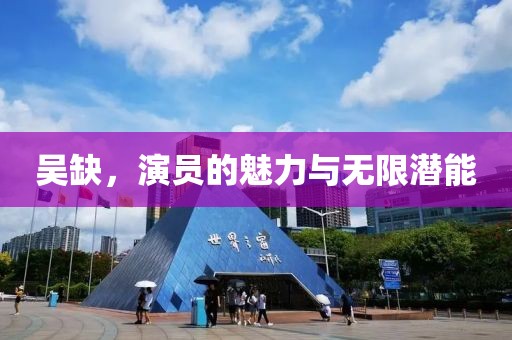 吴缺，演员的魅力与无限潜能
