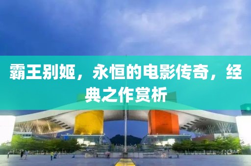 霸王别姬，永恒的电影传奇，经典之作赏析
