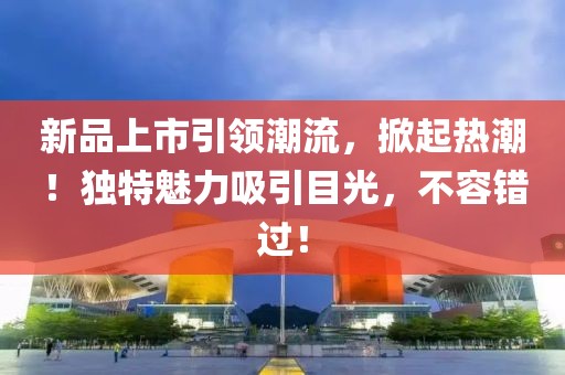新品上市引领潮流，掀起热潮！独特魅力吸引目光，不容错过！