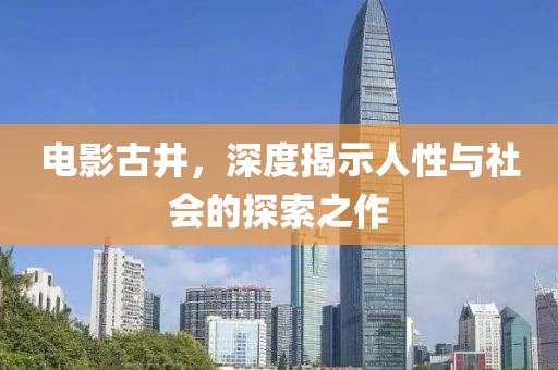 电影古井，深度揭示人性与社会的探索之作