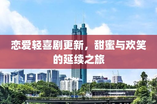 恋爱轻喜剧更新，甜蜜与欢笑的延续之旅