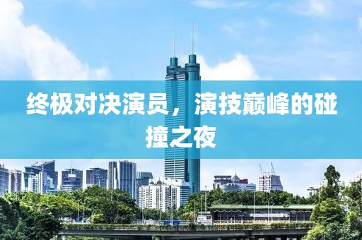终极对决演员，演技巅峰的碰撞之夜