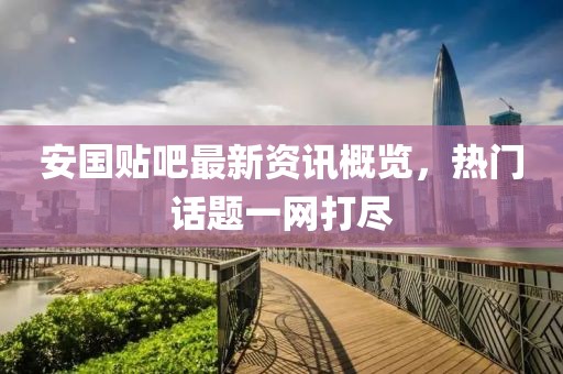 安国贴吧最新资讯概览，热门话题一网打尽