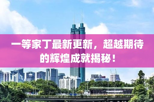 一等家丁最新更新，超越期待的辉煌成就揭秘！