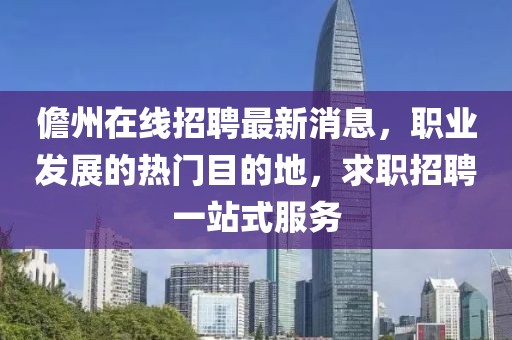 儋州在线招聘最新消息，职业发展的热门目的地，求职招聘一站式服务