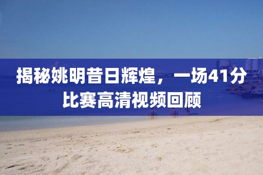 揭秘姚明昔日辉煌，一场41分比赛高清视频回顾