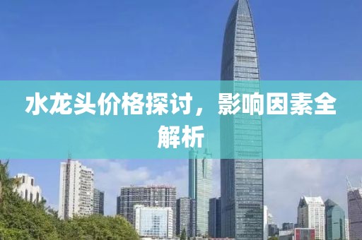 水龙头价格探讨，影响因素全解析