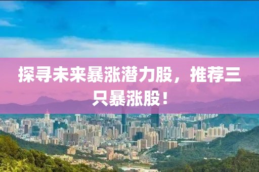探寻未来暴涨潜力股，推荐三只暴涨股！