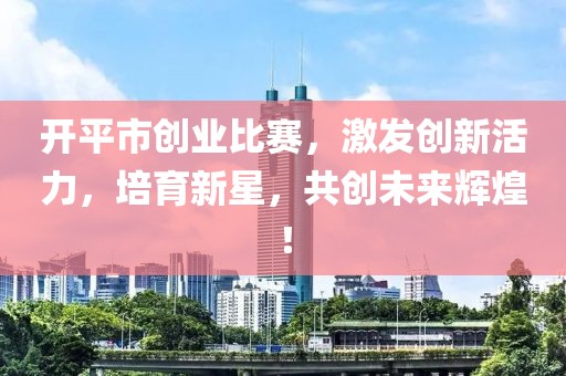 开平市创业比赛，激发创新活力，培育新星，共创未来辉煌！
