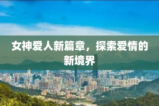 女神爱人新篇章，探索爱情的新境界