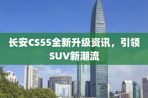 长安CS55全新升级资讯，引领SUV新潮流