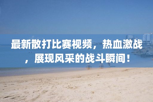 最新散打比赛视频，热血激战，展现风采的战斗瞬间！