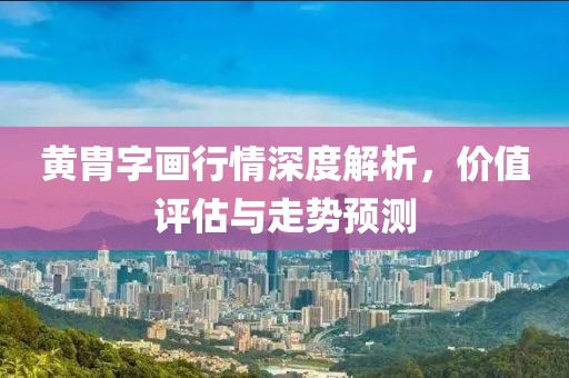 黄胄字画行情深度解析，价值评估与走势预测