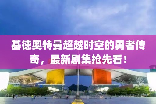 基德奥特曼超越时空的勇者传奇，最新剧集抢先看！