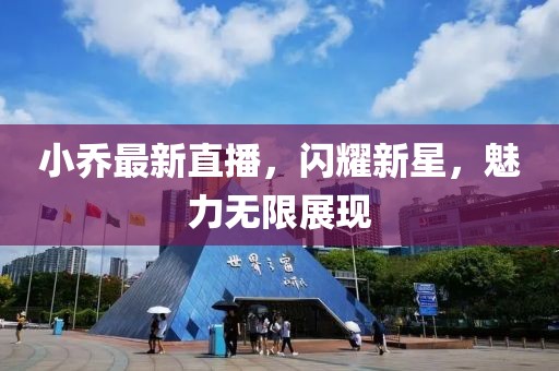 小乔最新直播，闪耀新星，魅力无限展现