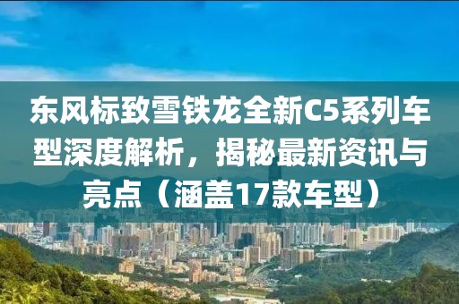 东风标致雪铁龙全新C5系列车型深度解析，揭秘最新资讯与亮点（涵盖17款车型）