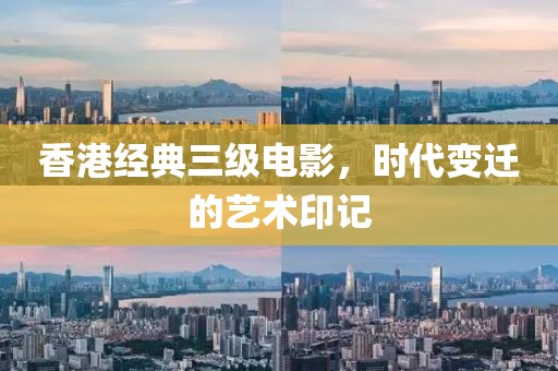 香港经典三级电影，时代变迁的艺术印记