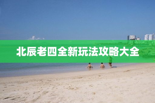 北辰老四全新玩法攻略大全